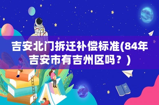 吉安北門拆遷補償標準(84年吉安市有吉州區(qū)嗎？)