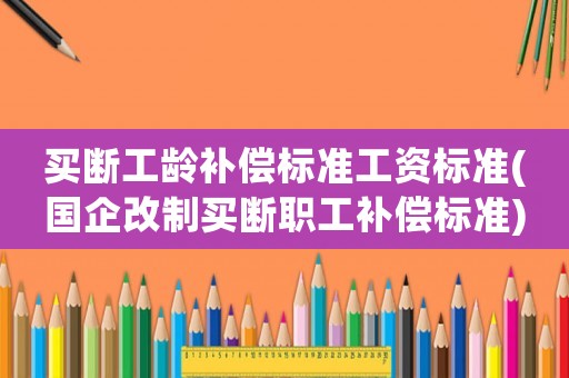 買斷工齡補(bǔ)償標(biāo)準(zhǔn)工資標(biāo)準(zhǔn)(國企改制買斷職工補(bǔ)償標(biāo)準(zhǔn))