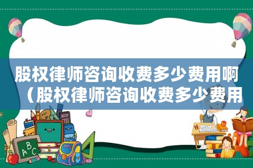 股權(quán)律師咨詢收費多少費用啊（股權(quán)律師咨詢收費多少費用）
