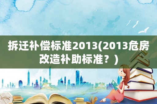 拆遷補(bǔ)償標(biāo)準(zhǔn)2013(2013危房改造補(bǔ)助標(biāo)準(zhǔn)？)