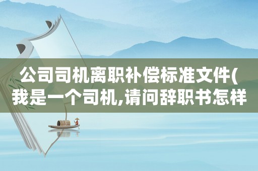 公司司機(jī)離職補(bǔ)償標(biāo)準(zhǔn)文件(我是一個(gè)司機(jī),請(qǐng)問(wèn)辭職書(shū)怎樣寫(xiě))