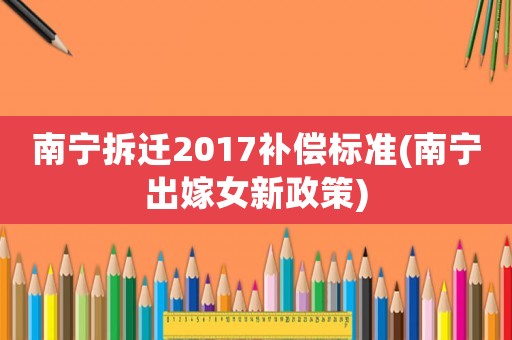 南寧拆遷2017補(bǔ)償標(biāo)準(zhǔn)(南寧出嫁女新政策)