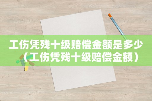 工傷憑殘十級(jí)賠償金額是多少（工傷憑殘十級(jí)賠償金額）