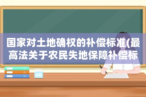 國家對土地確權(quán)的補(bǔ)償標(biāo)準(zhǔn)(最高法關(guān)于農(nóng)民失地保障補(bǔ)償標(biāo)準(zhǔn)及截定案例？)