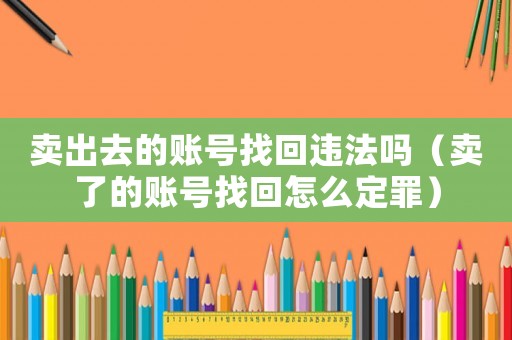 賣出去的賬號(hào)找回違法嗎（賣了的賬號(hào)找回怎么定罪）