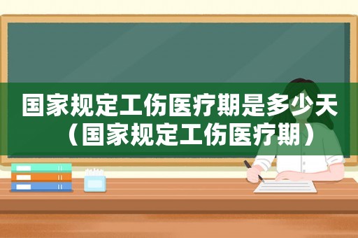 國家規(guī)定工傷醫(yī)療期是多少天（國家規(guī)定工傷醫(yī)療期）