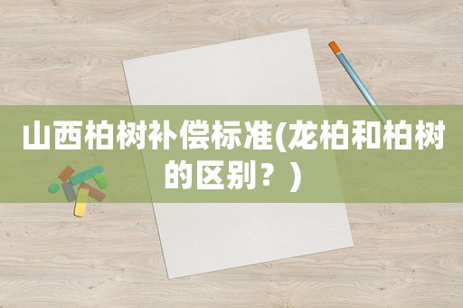 山西柏樹補(bǔ)償標(biāo)準(zhǔn)(龍柏和柏樹的區(qū)別？)