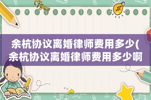 余杭協(xié)議離婚律師費用多少(余杭協(xié)議離婚律師費用多少啊)