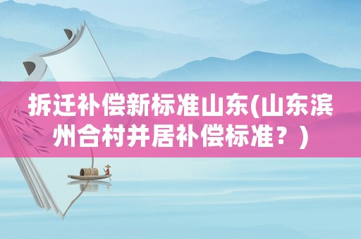 拆遷補(bǔ)償新標(biāo)準(zhǔn)山東(山東濱州合村并居補(bǔ)償標(biāo)準(zhǔn)？)