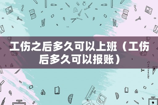 工傷之后多久可以上班（工傷后多久可以報賬）