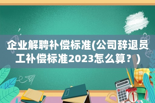 企業(yè)解聘補償標(biāo)準(zhǔn)(公司辭退員工補償標(biāo)準(zhǔn)2023怎么算？)
