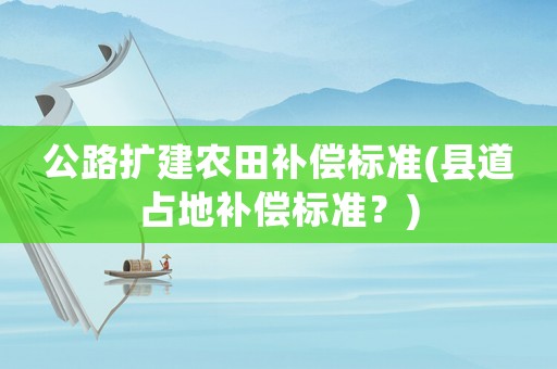 公路擴(kuò)建農(nóng)田補(bǔ)償標(biāo)準(zhǔn)(縣道占地補(bǔ)償標(biāo)準(zhǔn)？)