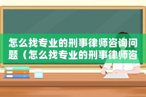 怎么找專業(yè)的刑事律師咨詢問題（怎么找專業(yè)的刑事律師咨詢）