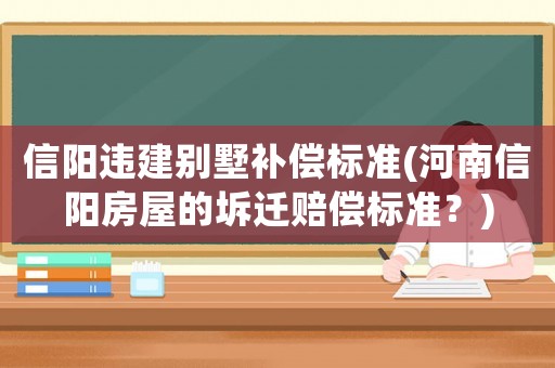 信陽違建別墅補償標(biāo)準(zhǔn)(河南信陽房屋的坼遷賠償標(biāo)準(zhǔn)？)
