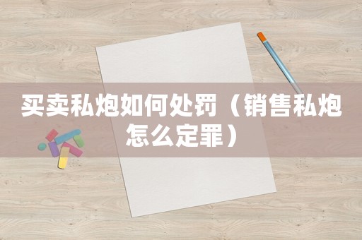 買賣私炮如何處罰（銷售私炮怎么定罪）