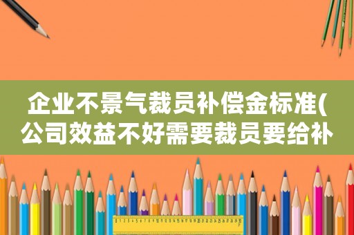 企業(yè)不景氣裁員補(bǔ)償金標(biāo)準(zhǔn)(公司效益不好需要裁員要給補(bǔ)償嗎？)