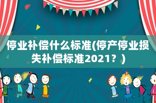 停業(yè)補償什么標準(停產(chǎn)停業(yè)損失補償標準2021？)