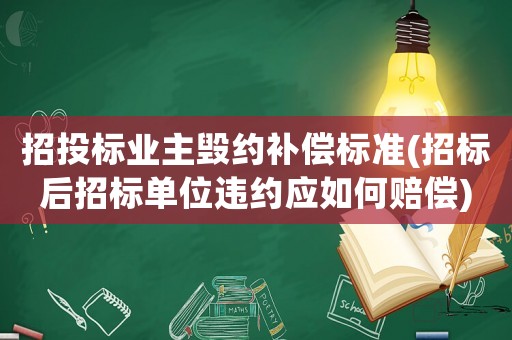 招投標(biāo)業(yè)主毀約補(bǔ)償標(biāo)準(zhǔn)(招標(biāo)后招標(biāo)單位違約應(yīng)如何賠償)