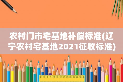 農(nóng)村門市宅基地補(bǔ)償標(biāo)準(zhǔn)(遼寧農(nóng)村宅基地2021征收標(biāo)準(zhǔn))