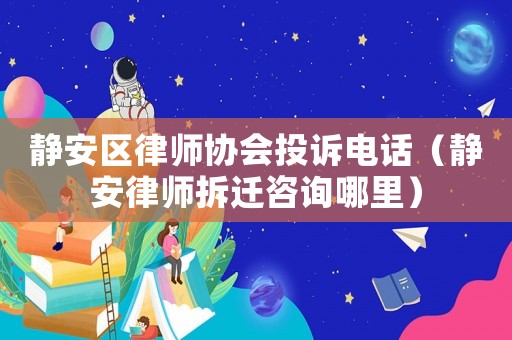 靜安區(qū)律師協(xié)會(huì)投訴電話(huà)（靜安律師拆遷咨詢(xún)哪里）