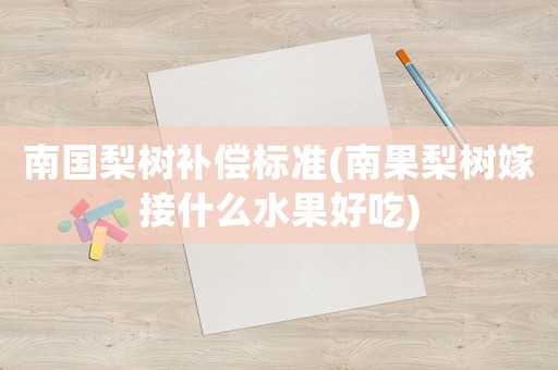 南國梨樹補(bǔ)償標(biāo)準(zhǔn)(南果梨樹嫁接什么水果好吃)