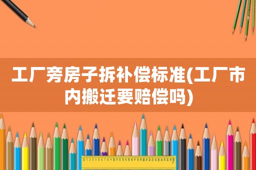 工廠旁房子拆補(bǔ)償標(biāo)準(zhǔn)(工廠市內(nèi)搬遷要賠償嗎)