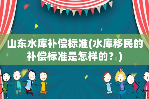 山東水庫補(bǔ)償標(biāo)準(zhǔn)(水庫移民的補(bǔ)償標(biāo)準(zhǔn)是怎樣的？)