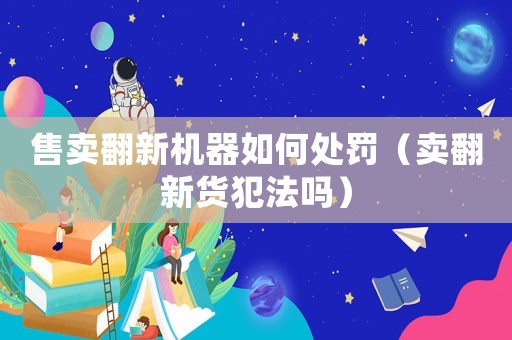 售賣翻新機(jī)器如何處罰（賣翻新貨犯法嗎）