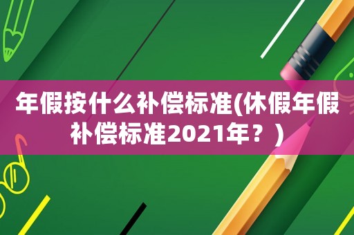 年假按什么補(bǔ)償標(biāo)準(zhǔn)(休假年假補(bǔ)償標(biāo)準(zhǔn)2021年？)