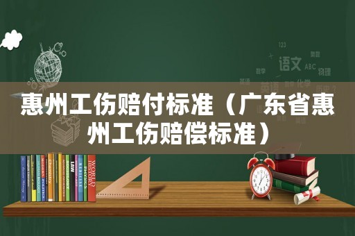 惠州工傷賠付標(biāo)準(zhǔn)（廣東省惠州工傷賠償標(biāo)準(zhǔn)）