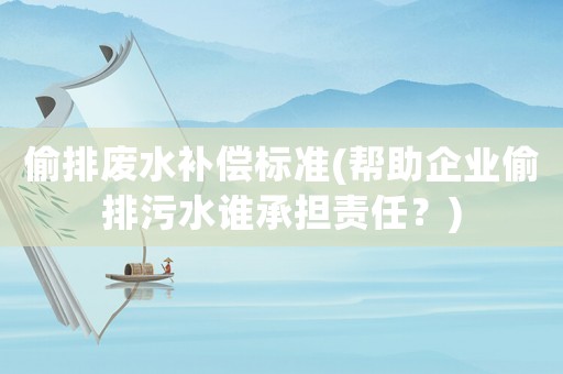 偷排廢水補償標(biāo)準(zhǔn)(幫助企業(yè)偷排污水誰承擔(dān)責(zé)任？)
