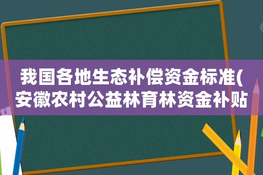 我國各地生態(tài)補償資金標(biāo)準(zhǔn)(安徽農(nóng)村公益林育林資金補貼標(biāo)準(zhǔn))