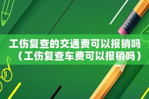 工傷復(fù)查的交通費(fèi)可以報(bào)銷(xiāo)嗎（工傷復(fù)查車(chē)費(fèi)可以報(bào)銷(xiāo)嗎）