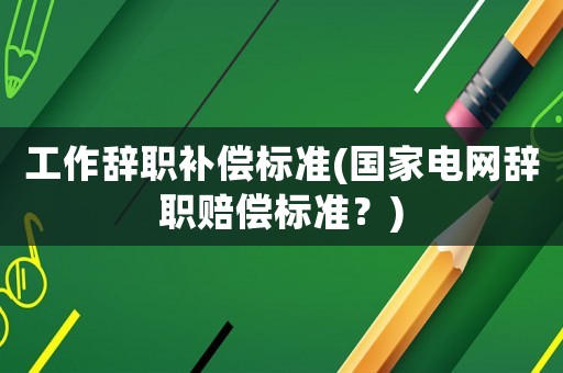 工作辭職補(bǔ)償標(biāo)準(zhǔn)(國家電網(wǎng)辭職賠償標(biāo)準(zhǔn)？)