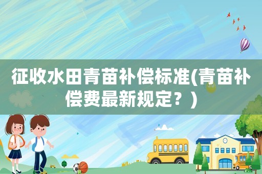 征收水田青苗補(bǔ)償標(biāo)準(zhǔn)(青苗補(bǔ)償費(fèi)最新規(guī)定？)