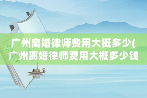 廣州離婚律師費用大概多少(廣州離婚律師費用大概多少錢)
