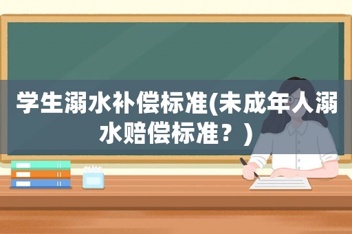 學(xué)生溺水補(bǔ)償標(biāo)準(zhǔn)(未成年人溺水賠償標(biāo)準(zhǔn)？)