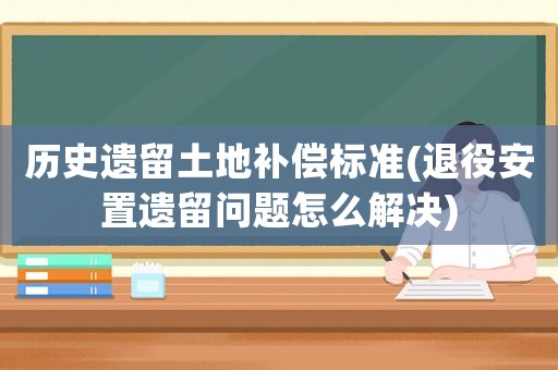 歷史遺留土地補償標(biāo)準(zhǔn)(退役安置遺留問題怎么解決)