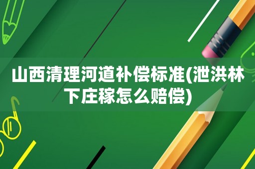 山西清理河道補(bǔ)償標(biāo)準(zhǔn)(泄洪林下莊稼怎么賠償)