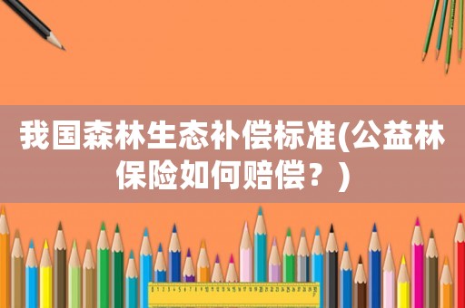 我國森林生態(tài)補償標準(公益林保險如何賠償？)