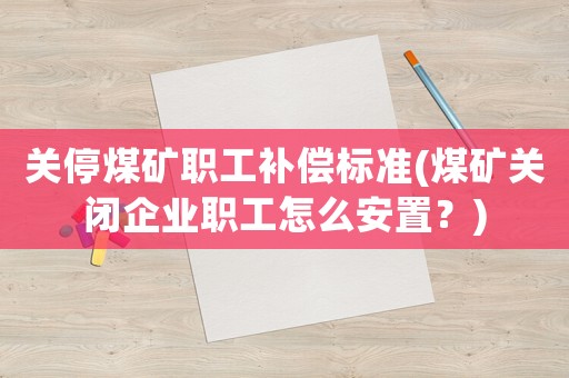 關停煤礦職工補償標準(煤礦關閉企業(yè)職工怎么安置？)