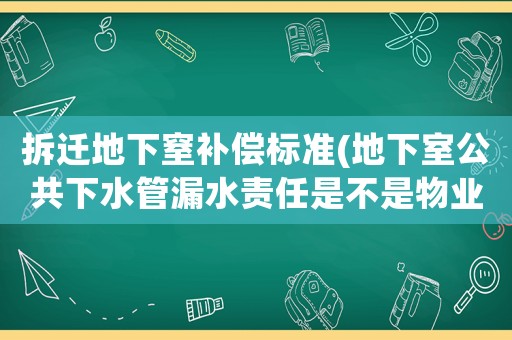 拆遷地下窒補(bǔ)償標(biāo)準(zhǔn)(地下室公共下水管漏水責(zé)任是不是物業(yè)的？)
