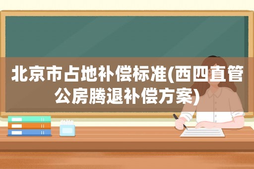 北京市占地補(bǔ)償標(biāo)準(zhǔn)(西四直管公房騰退補(bǔ)償方案)