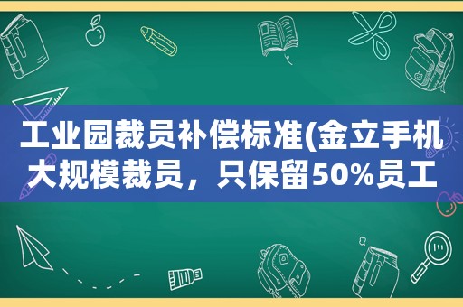 工業(yè)園裁員補(bǔ)償標(biāo)準(zhǔn)(金立手機(jī)大規(guī)模裁員，只保留50%員工最高補(bǔ)償14萬，你怎么看)