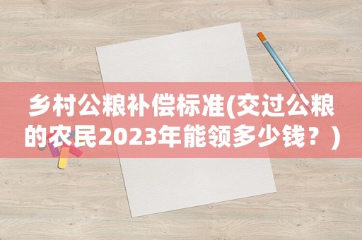 鄉(xiāng)村公糧補(bǔ)償標(biāo)準(zhǔn)(交過(guò)公糧的農(nóng)民2023年能領(lǐng)多少錢？)