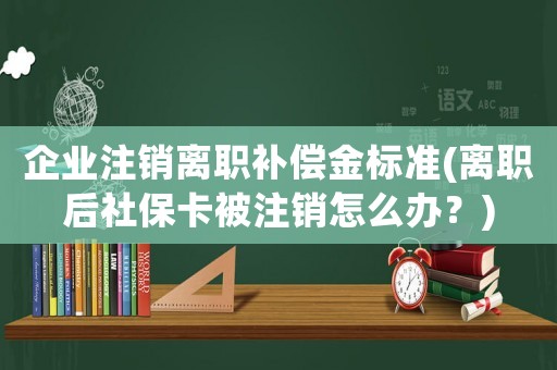 企業(yè)注銷離職補償金標準(離職后社保卡被注銷怎么辦？)