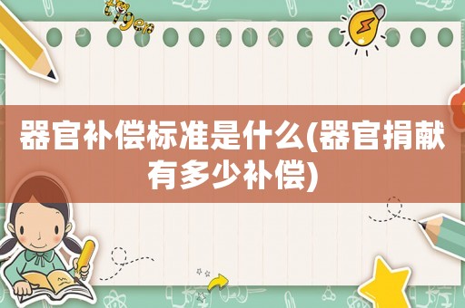 器官補(bǔ)償標(biāo)準(zhǔn)是什么(器官捐獻(xiàn)有多少補(bǔ)償)