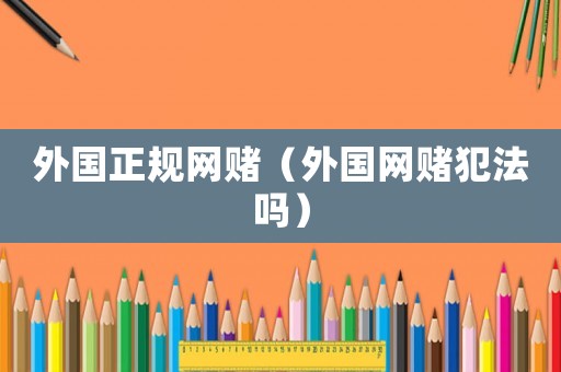 外國正規(guī)網(wǎng)賭（外國網(wǎng)賭犯法嗎）