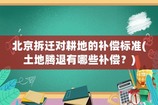 北京拆遷對耕地的補償標準(土地騰退有哪些補償？)