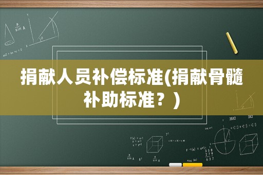 捐獻(xiàn)人員補(bǔ)償標(biāo)準(zhǔn)(捐獻(xiàn)骨髓補(bǔ)助標(biāo)準(zhǔn)？)